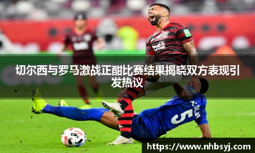 切尔西与罗马激战正酣比赛结果揭晓双方表现引发热议